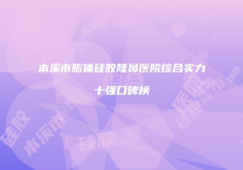 本溪市膨体硅胶隆鼻医院综合实力十强口碑榜