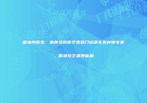 詹池州医生：池州灵创医疗美容门诊部头发种植专家，精湛技艺赢得信赖