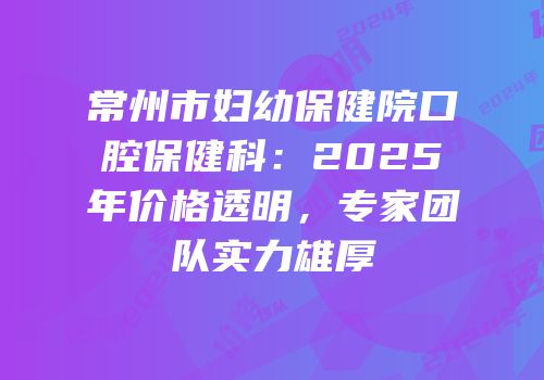 常州市妇幼保健院口腔保健科：2025年价格透明，专家团队实力雄厚