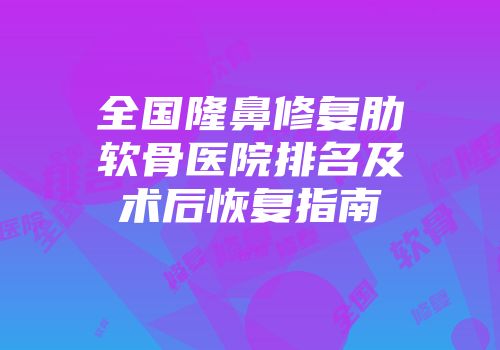 全国隆鼻修复肋软骨医院排名及术后恢复指南