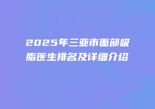 2025年三亚市面部吸脂医生排名及详细介绍