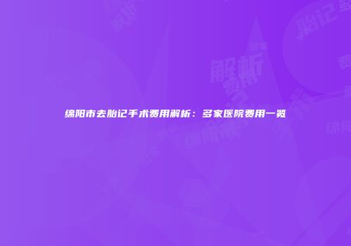 绵阳市去胎记手术费用解析：多家医院费用一览