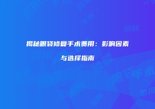 揭秘眼袋修复手术费用：影响因素与选择指南