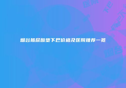 烟台玻尿酸垫下巴价格及医院推荐一览
