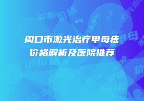 周口市激光治疗甲母痣价格解析及医院推荐