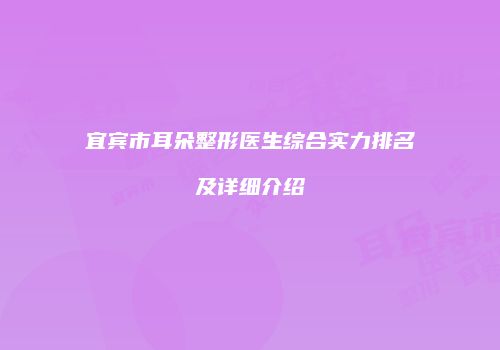 宜宾市耳朵整形医生综合实力排名及详细介绍