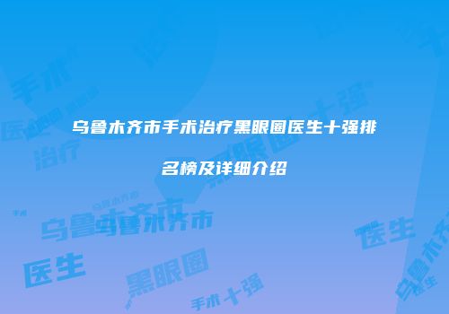 乌鲁木齐市手术治疗黑眼圈医生十强排名榜及详细介绍