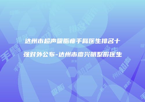 达州市超声吸脂瘦手臂医生排名十强对外公布-达州市廖兴明整形医生