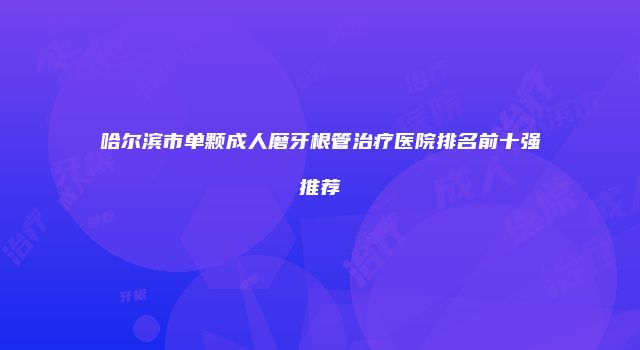 哈尔滨市单颗成人磨牙根管治疗医院排名前十强推荐
