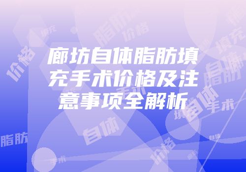 廊坊自体脂肪填充手术价格及注意事项全解析