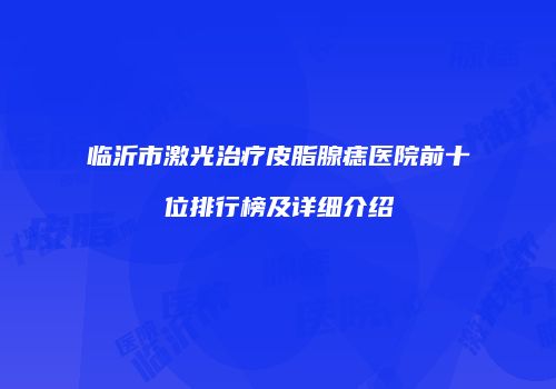 临沂市激光治疗皮脂腺痣医院前十位排行榜及详细介绍