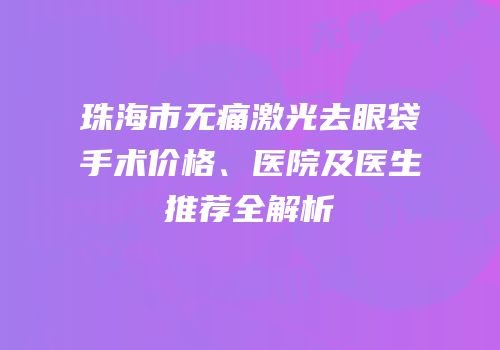 珠海市无痛激光去眼袋手术价格、医院及医生推荐全解析