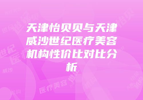 天津怡贝贝与天津威沙世纪医疗美容机构性价比对比分析