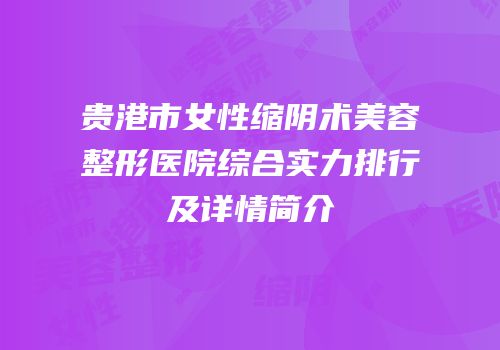 贵港市女性缩阴术美容整形医院综合实力排行及详情简介