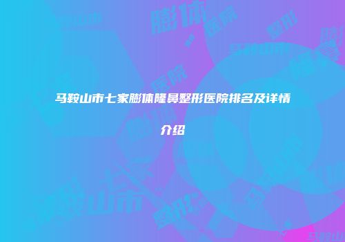 马鞍山市七家膨体隆鼻整形医院排名及详情介绍