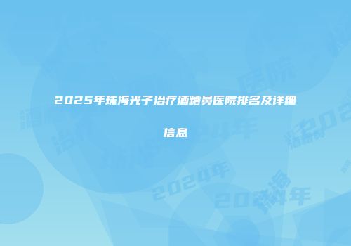2025年珠海光子治疗酒糟鼻医院排名及详细信息