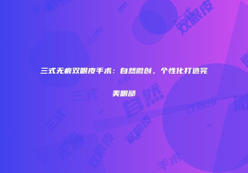 三式无痕双眼皮手术：自然微创，个性化打造完美眼部