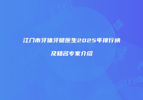 江门市牙体牙髓医生2025年排行榜及知名专家介绍