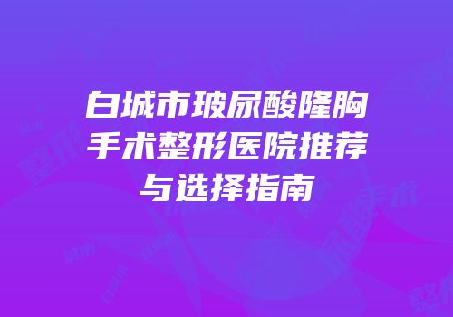 白城市玻尿酸隆胸手术整形医院推荐与选择指南