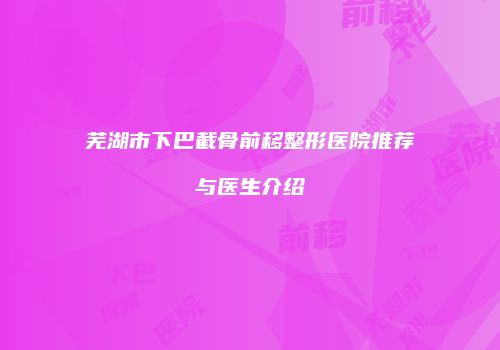 芜湖市下巴截骨前移整形医院推荐与医生介绍