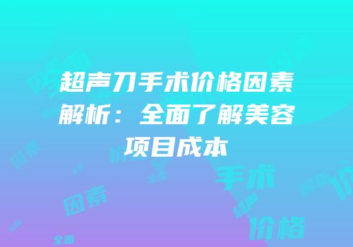 超声刀手术价格因素解析：全面了解美容项目成本
