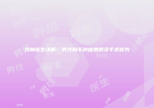 刘琳医生详解：男性胸毛种植费用及手术优势