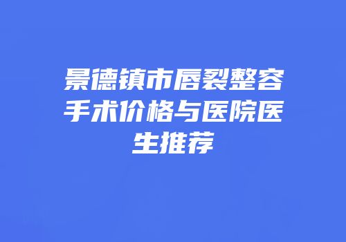 景德镇市唇裂整容手术价格与医院医生推荐