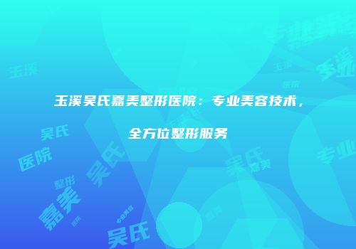 玉溪吴氏嘉美整形医院：专业美容技术，全方位整形服务