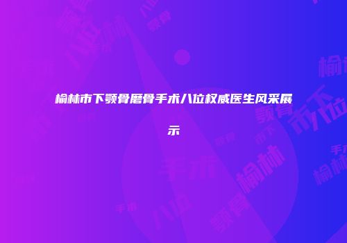 榆林市下颚骨磨骨手术八位权威医生风采展示