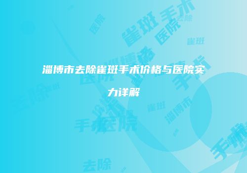 淄博市去除雀斑手术价格与医院实力详解