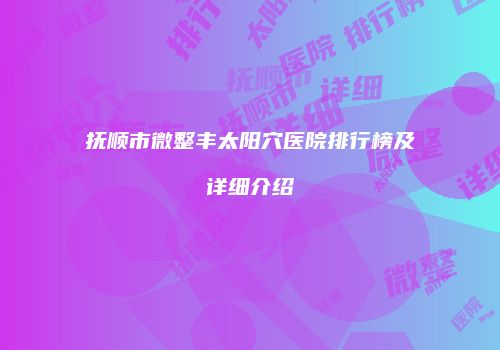 抚顺市微整丰太阳穴医院排行榜及详细介绍
