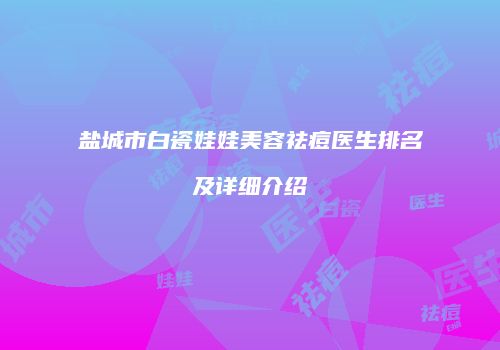 盐城市白瓷娃娃美容祛痘医生排名及详细介绍