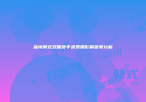 福州韩式双眼皮手术费用影响因素分析