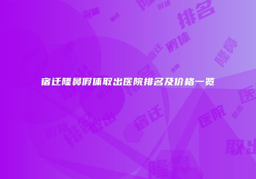 宿迁隆鼻假体取出医院排名及价格一览