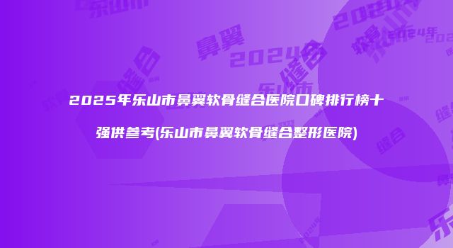 2025年乐山市鼻翼软骨缝合医院口碑排行榜十强供参考(乐山市鼻翼软骨缝合整形医院)