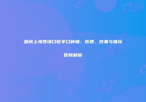 温州上海罗缘口腔半口种植：原理、效果与推荐医院解析