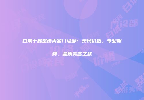 白城于晶整形美容门诊部：亲民价格，专业服务，品质美容之旅