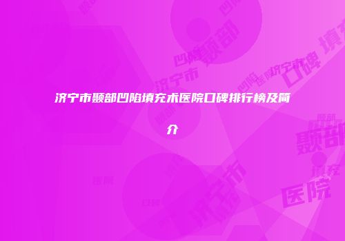 济宁市颞部凹陷填充术医院口碑排行榜及简介
