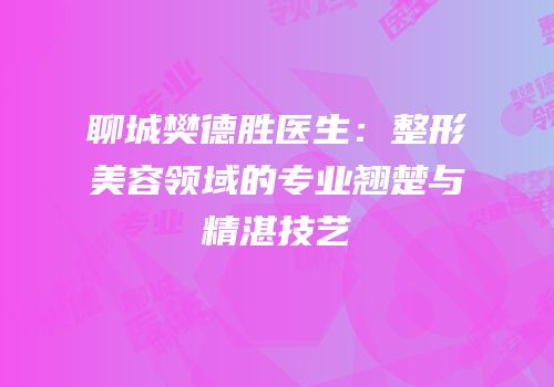 聊城樊德胜医生：整形美容领域的专业翘楚与精湛技艺