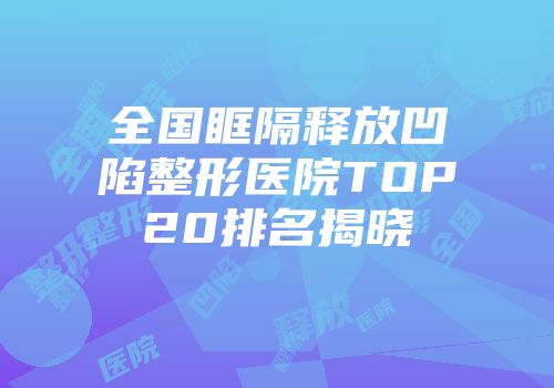 全国眶隔释放凹陷整形医院TOP20排名揭晓