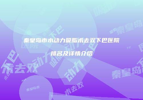 秦皇岛市水动力吸脂术去双下巴医院排名及详情介绍