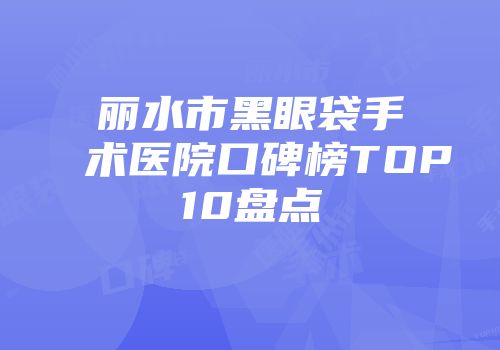 丽水市黑眼袋手术医院口碑榜TOP10盘点