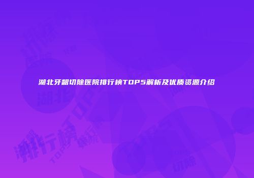 湖北牙龈切除医院排行榜TOP5解析及优质资源介绍