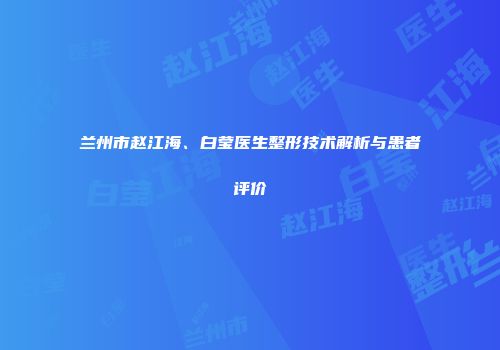 兰州市赵江海、白莹医生整形技术解析与患者评价