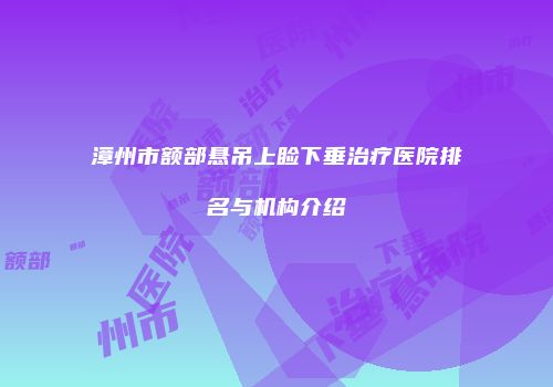 漳州市额部悬吊上睑下垂治疗医院排名与机构介绍