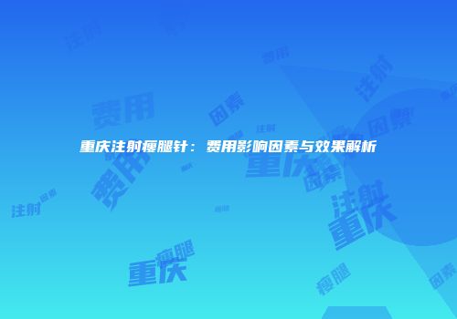 重庆注射瘦腿针：费用影响因素与效果解析
