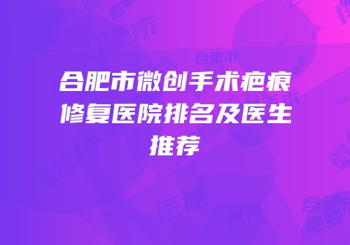 合肥市微创手术疤痕修复医院排名及医生推荐