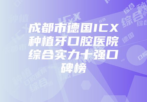 成都市德国ICX种植牙口腔医院综合实力十强口碑榜