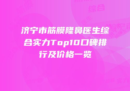 济宁市筋膜隆鼻医生综合实力Top10口碑排行及价格一览