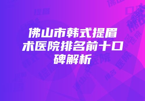 佛山市韩式提眉术医院排名前十口碑解析